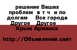 решение Ваших проблем (в т.ч. и по долгам) - Все города Другое » Другое   . Крым,Армянск